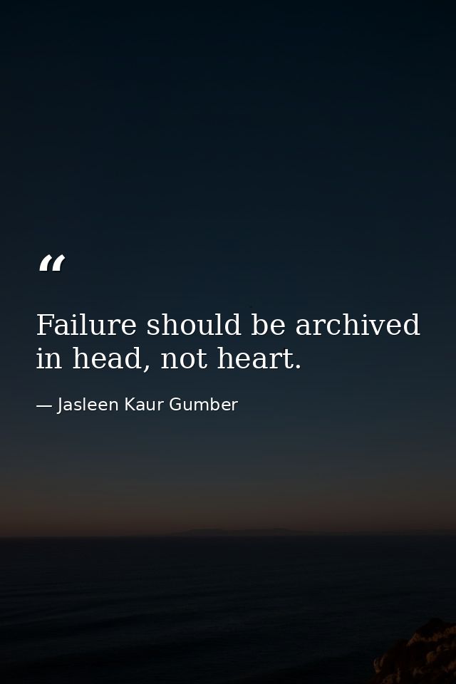 Failure should be archived in head, not heart. — Jasleen Kaur Gumber