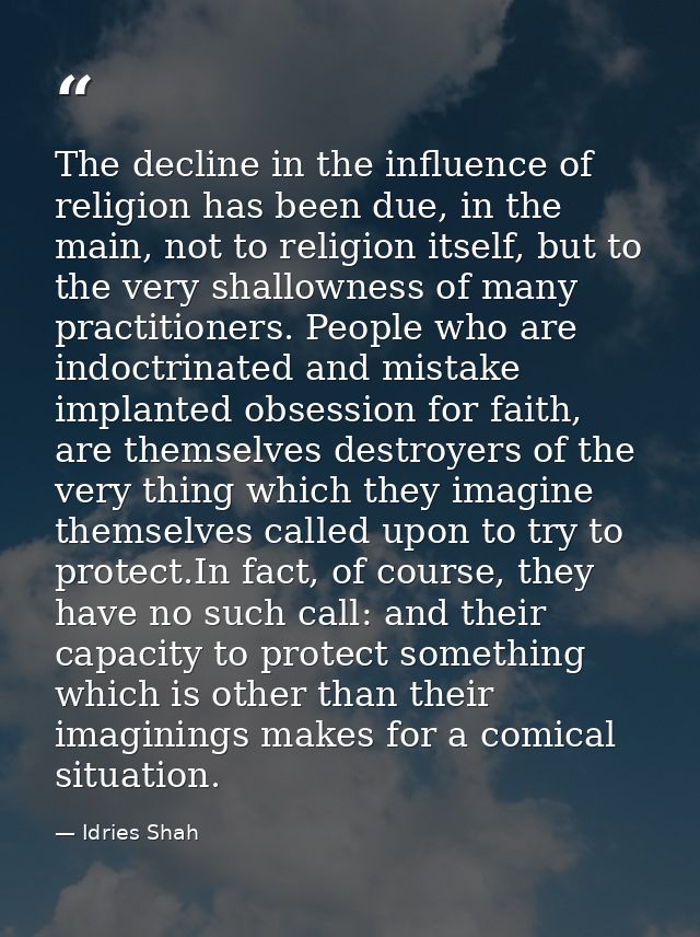 The decline in the influence of religion has been due, in the main, not to religion itself, but to the very shallowness  — Idries Shah