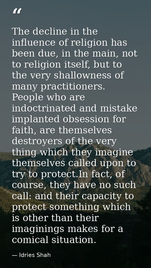 The decline in the influence of religion has been due, in the main, not to religion itself, but to the very shallowness  — Idries Shah