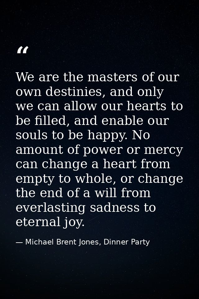 We are the masters of our own destinies, and only we can allow our hearts to be filled, and enable our souls to be happy — Michael Brent Jones, Dinner Party
