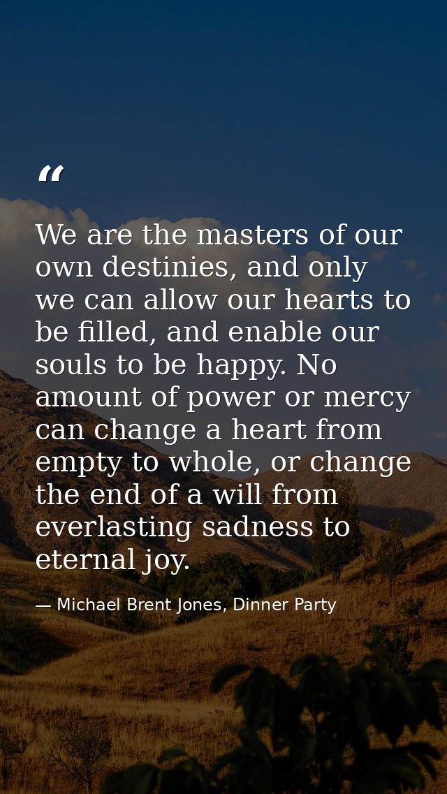 We are the masters of our own destinies, and only we can allow our hearts to be filled, and enable our souls to be happy — Michael Brent Jones, Dinner Party