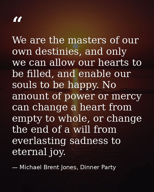 We are the masters of our own destinies, and only we can allow our hearts to be filled, and enable our souls to be happy — Michael Brent Jones, Dinner Party