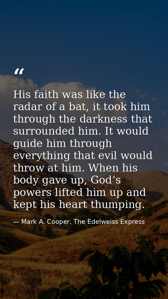 His faith was like the radar of a bat, it took him through the darkness that surrounded him. It would guide him through  — Mark A. Cooper, The Edelweiss Express