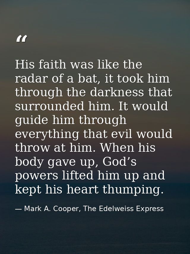 His faith was like the radar of a bat, it took him through the darkness that surrounded him. It would guide him through  — Mark A. Cooper, The Edelweiss Express