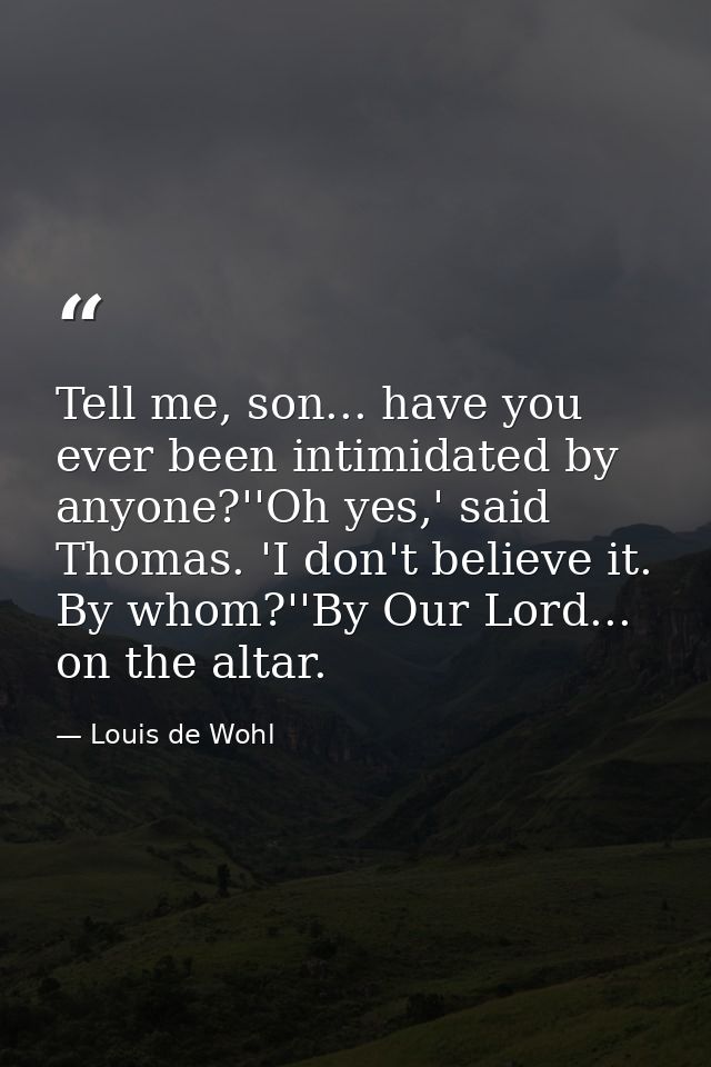 Tell me, son... have you ever been intimidated by anyone?''Oh yes,' said Thomas. 'I don't believe it. By whom?''By Our L — Louis de Wohl