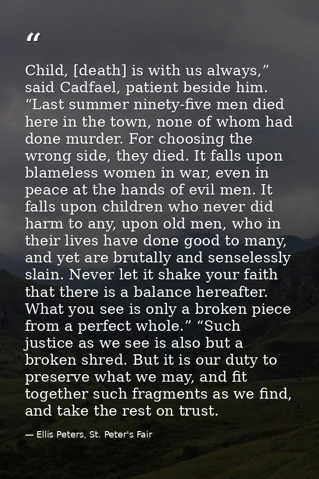 Child, [death] is with us always,” said Cadfael, patient beside him. “Last summer ninety-five men died here in the town, — Ellis Peters, St. Peter's Fair