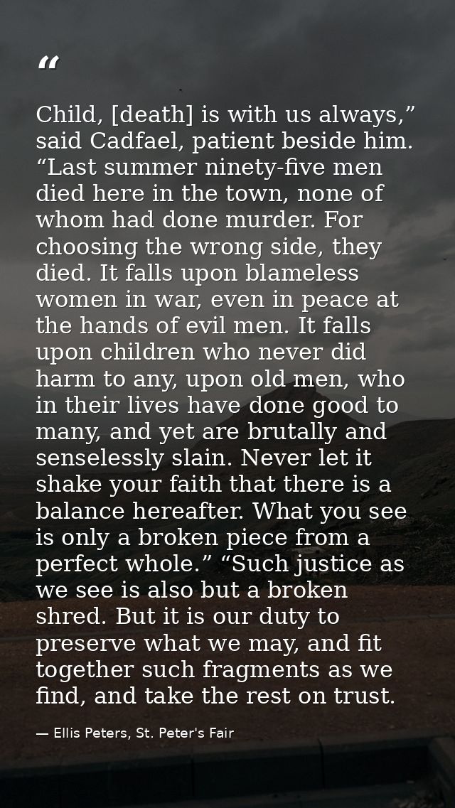 Child, [death] is with us always,” said Cadfael, patient beside him. “Last summer ninety-five men died here in the town, — Ellis Peters, St. Peter's Fair