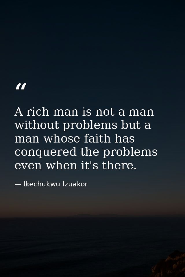 A rich man is not a man without problems but a man whose faith has conquered the problems even when it's there. — Ikechukwu Izuakor