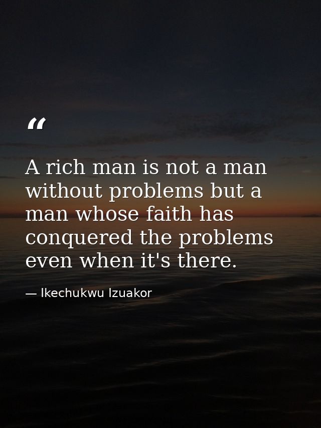 A rich man is not a man without problems but a man whose faith has conquered the problems even when it's there. — Ikechukwu Izuakor