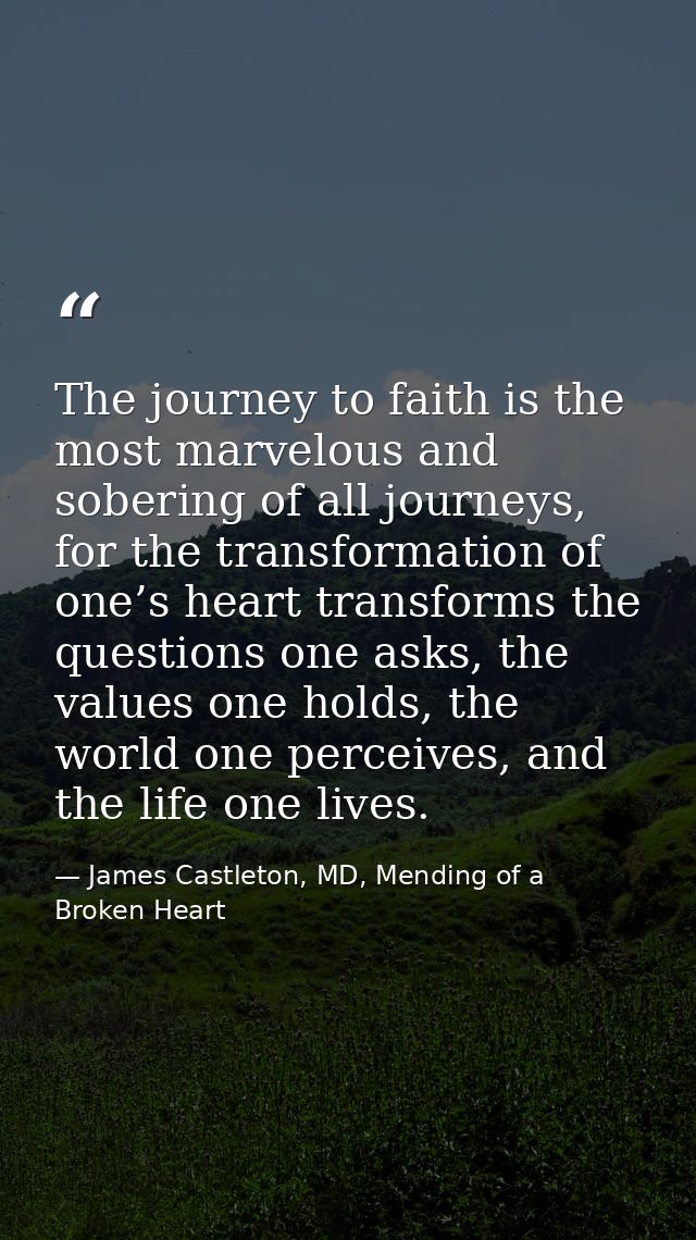 The journey to faith is the most marvelous and sobering of all journeys, for the transformation of one’s heart transform — James Castleton, MD, Mending of a Broken Heart