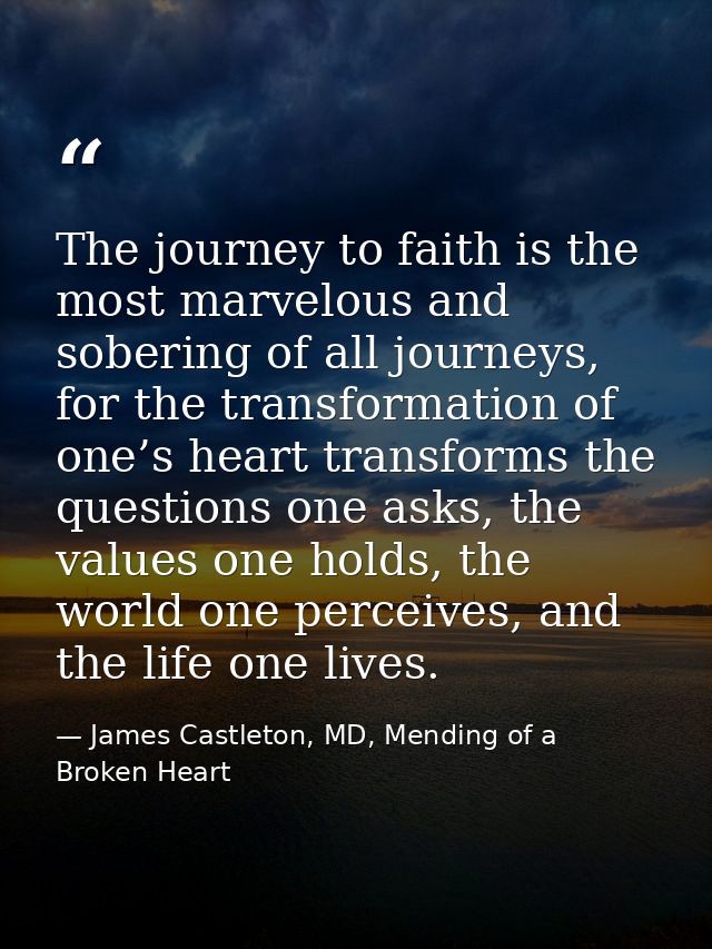 The journey to faith is the most marvelous and sobering of all journeys, for the transformation of one’s heart transform — James Castleton, MD, Mending of a Broken Heart