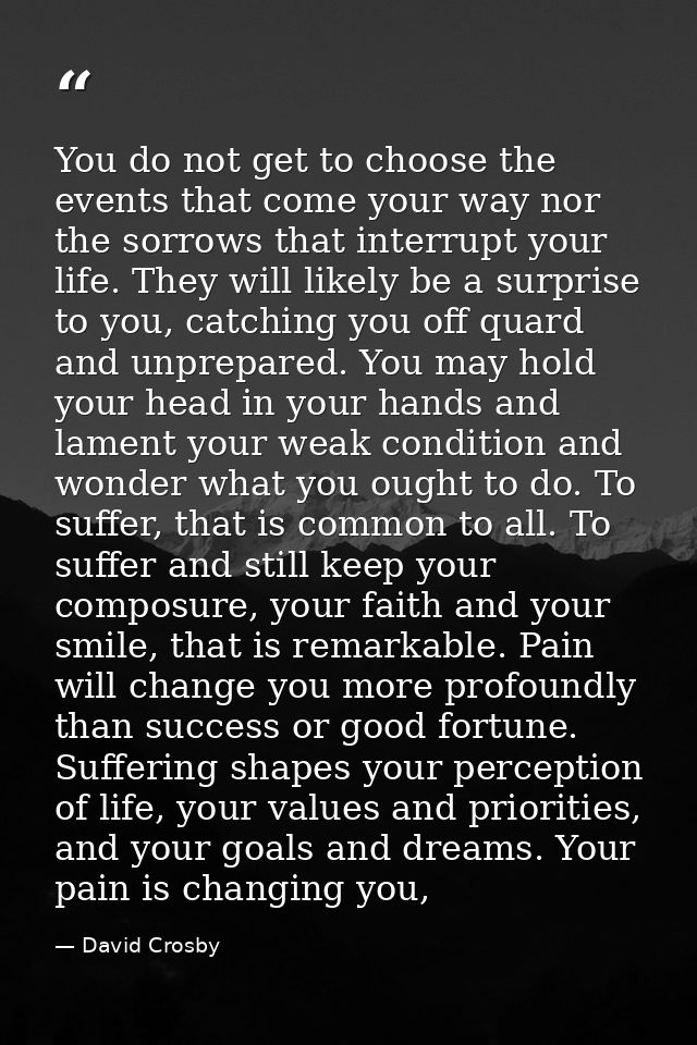 You do not get to choose the events that come your way nor the sorrows that interrupt your life. They will likely be a s — David Crosby