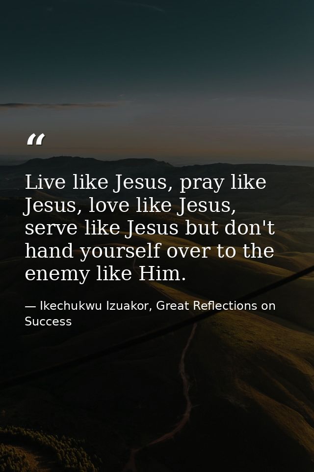 Live like Jesus, pray like Jesus, love like Jesus, serve like Jesus but don't hand yourself over to the enemy like Him. — Ikechukwu Izuakor, Great Reflections on Success