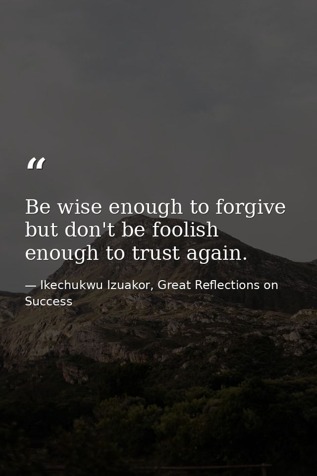 Be wise enough to forgive but don't be foolish enough to trust again. — Ikechukwu Izuakor, Great Reflections on Success