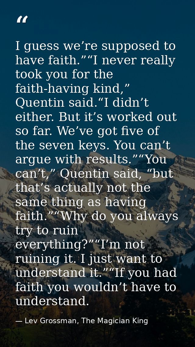 I guess we’re supposed to have faith.”“I never really took you for the faith-having kind,” Quentin said.“I didn’t either — Lev Grossman, The Magician King