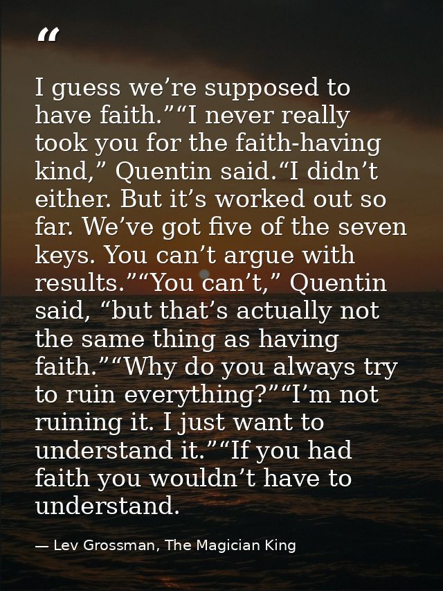 I guess we’re supposed to have faith.”“I never really took you for the faith-having kind,” Quentin said.“I didn’t either — Lev Grossman, The Magician King