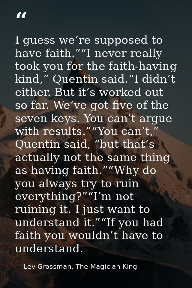 I guess we’re supposed to have faith.”“I never really took you for the faith-having kind,” Quentin said.“I didn’t either — Lev Grossman, The Magician King