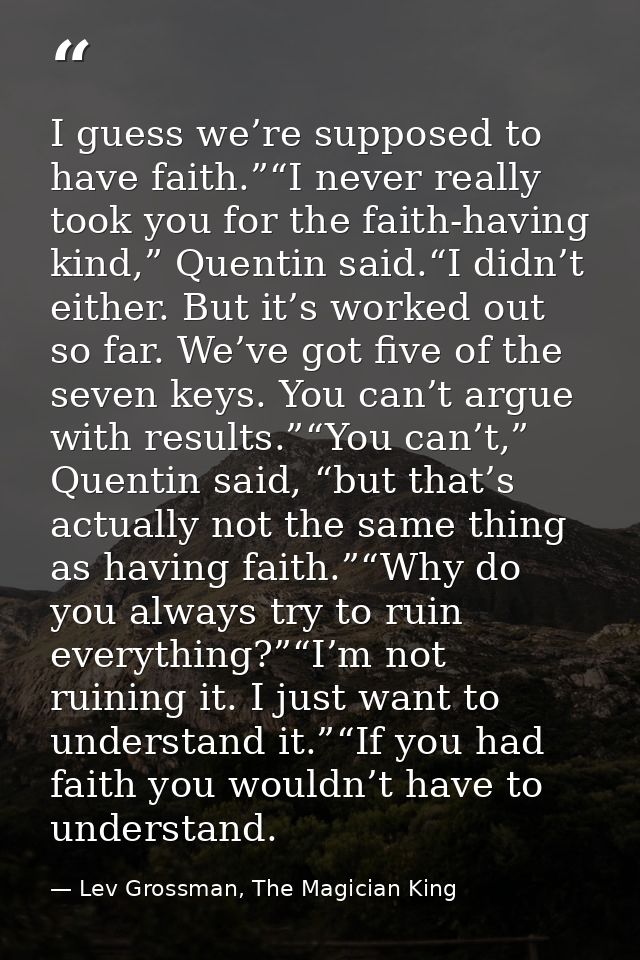 I guess we’re supposed to have faith.”“I never really took you for the faith-having kind,” Quentin said.“I didn’t either — Lev Grossman, The Magician King