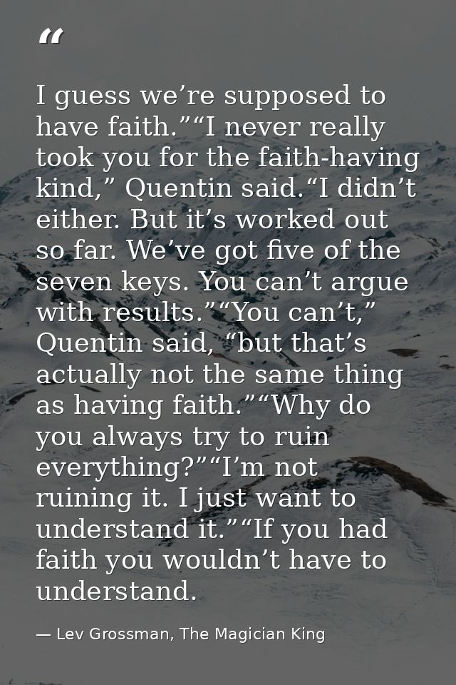 I guess we’re supposed to have faith.”“I never really took you for the faith-having kind,” Quentin said.“I didn’t either — Lev Grossman, The Magician King