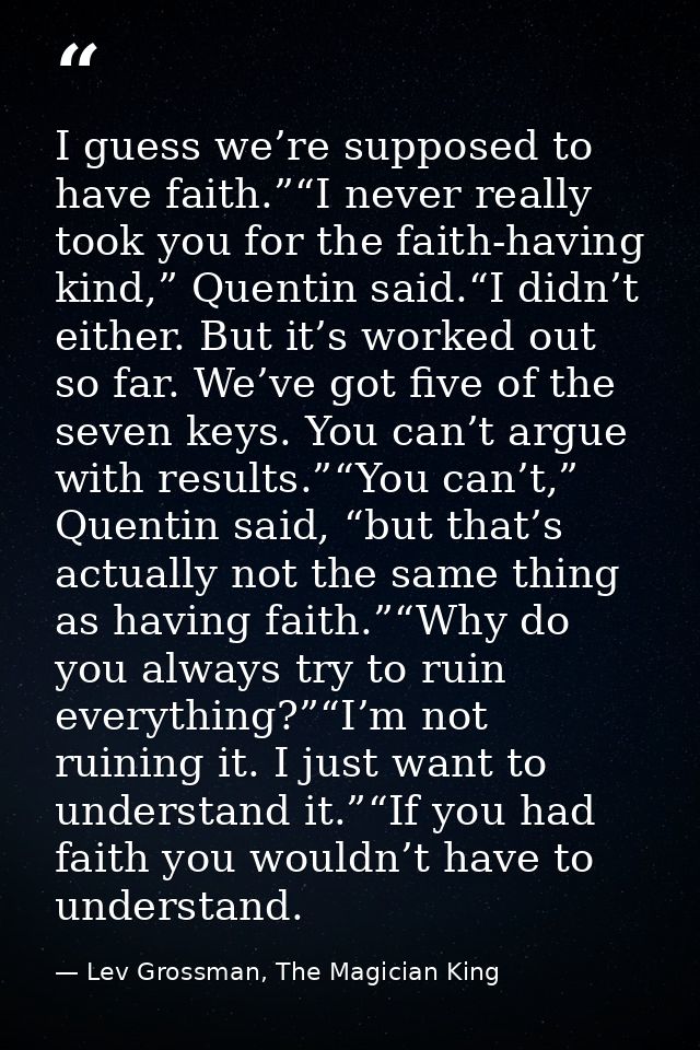 I guess we’re supposed to have faith.”“I never really took you for the faith-having kind,” Quentin said.“I didn’t either — Lev Grossman, The Magician King