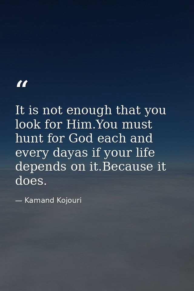 It is not enough that you look for Him.You must hunt for God each and every dayas if your life depends on it.Because it  — Kamand Kojouri