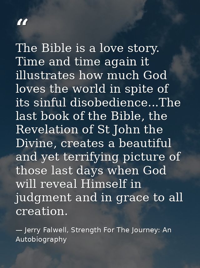 The Bible is a love story. Time and time again it illustrates how much God loves the world in spite of its sinful disobe — Jerry Falwell, Strength For The Journey: An Autobiography
