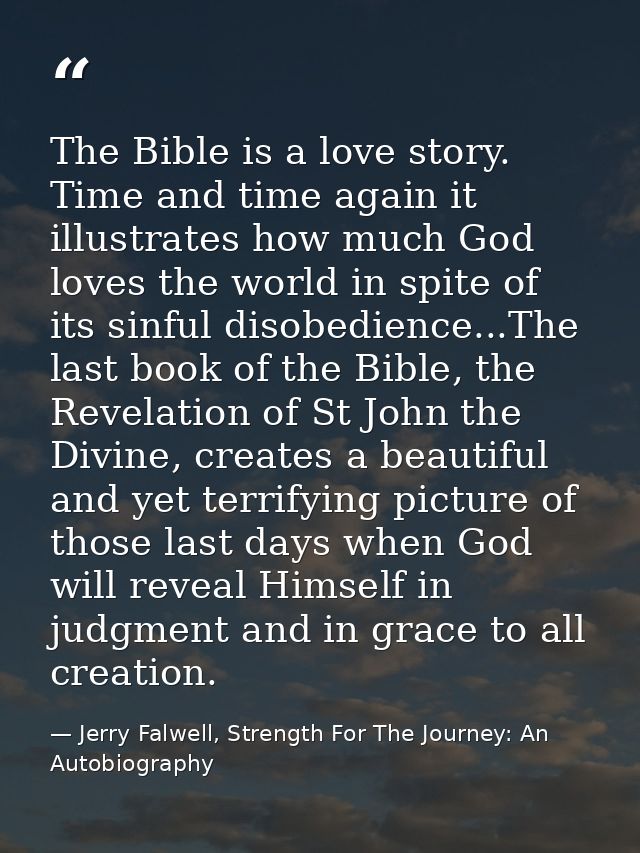 The Bible is a love story. Time and time again it illustrates how much God loves the world in spite of its sinful disobe — Jerry Falwell, Strength For The Journey: An Autobiography