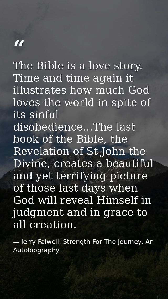 The Bible is a love story. Time and time again it illustrates how much God loves the world in spite of its sinful disobe — Jerry Falwell, Strength For The Journey: An Autobiography