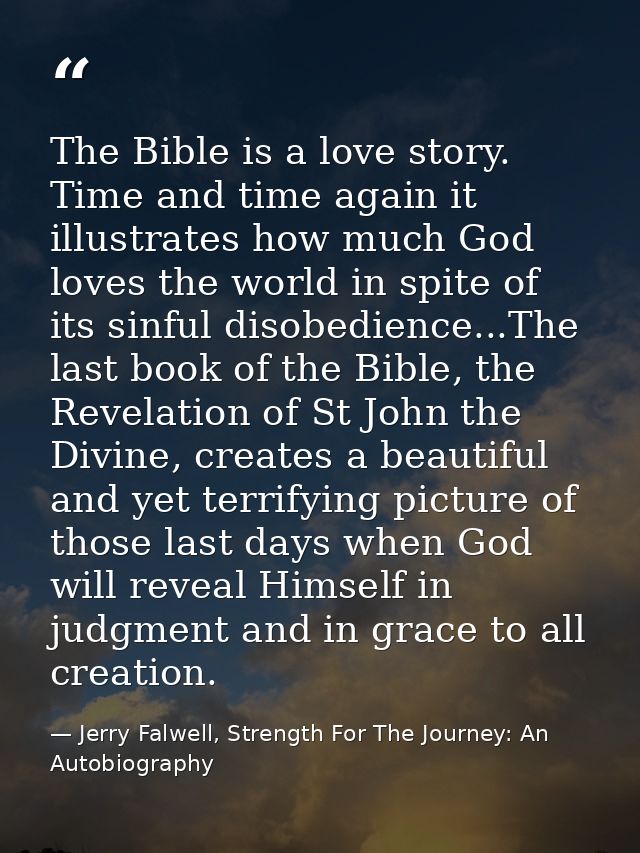 The Bible is a love story. Time and time again it illustrates how much God loves the world in spite of its sinful disobe — Jerry Falwell, Strength For The Journey: An Autobiography