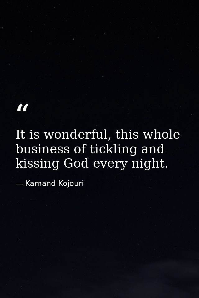 It is wonderful, this whole business of tickling and kissing God every night. — Kamand Kojouri