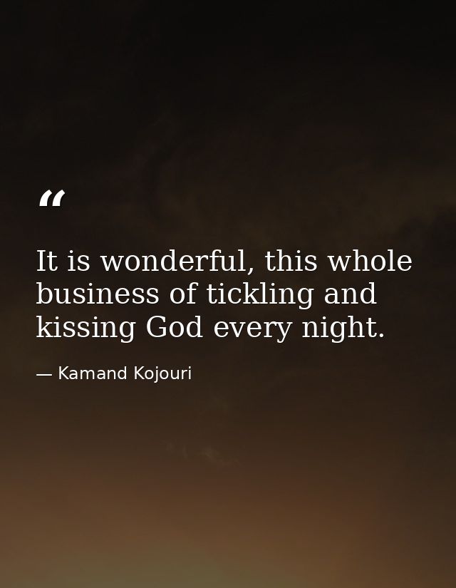 It is wonderful, this whole business of tickling and kissing God every night. — Kamand Kojouri