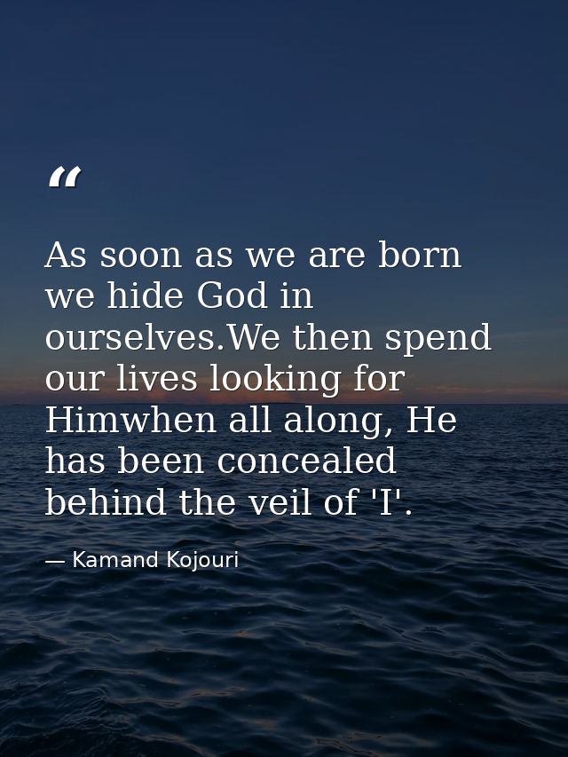 As soon as we are born we hide God in ourselves.We then spend our lives looking for Himwhen all along, He has been conce — Kamand Kojouri