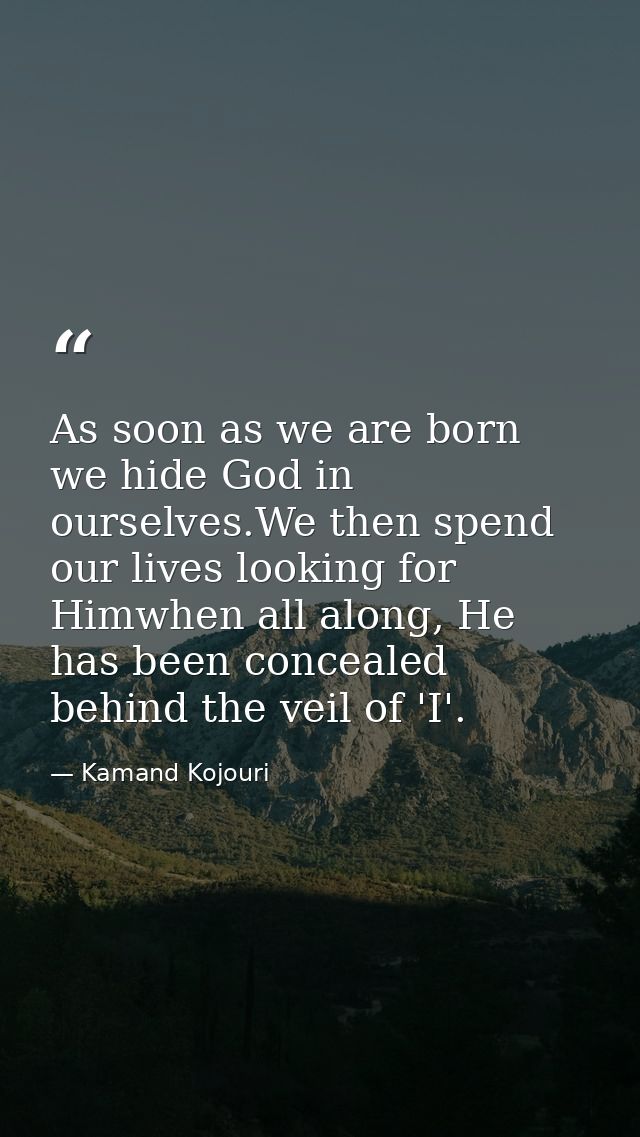 As soon as we are born we hide God in ourselves.We then spend our lives looking for Himwhen all along, He has been conce — Kamand Kojouri