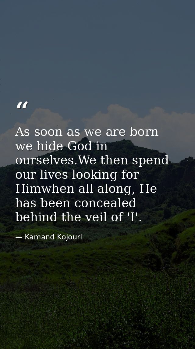 As soon as we are born we hide God in ourselves.We then spend our lives looking for Himwhen all along, He has been conce — Kamand Kojouri