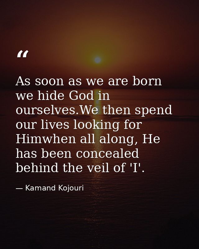 As soon as we are born we hide God in ourselves.We then spend our lives looking for Himwhen all along, He has been conce — Kamand Kojouri