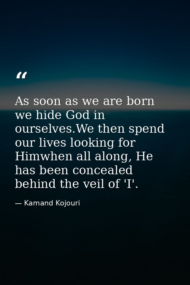 As soon as we are born we hide God in ourselves.We then spend our lives looking for Himwhen all along, He has been conce — Kamand Kojouri