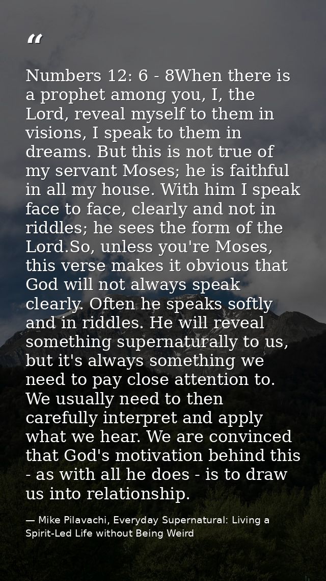 Numbers 12: 6 - 8When there is a prophet among you, I, the Lord, reveal myself to them in visions, I speak to them in dr — Mike Pilavachi, Everyday Supernatural: Living a Spirit-Led Life without Being Weird