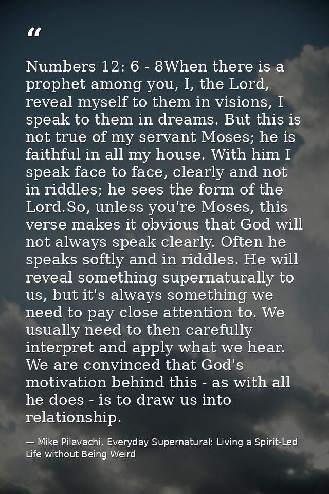 Numbers 12: 6 - 8When there is a prophet among you, I, the Lord, reveal myself to them in visions, I speak to them in dr — Mike Pilavachi, Everyday Supernatural: Living a Spirit-Led Life without Being Weird
