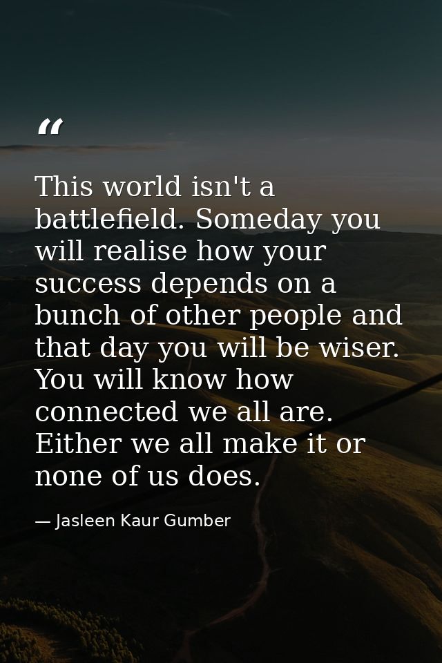 This world isn't a battlefield. Someday you will realise how your success depends on a bunch of other people and that da — Jasleen Kaur Gumber