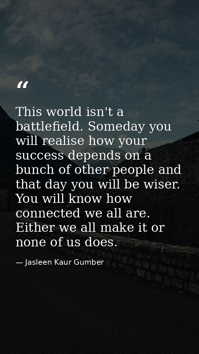 This world isn't a battlefield. Someday you will realise how your success depends on a bunch of other people and that da — Jasleen Kaur Gumber