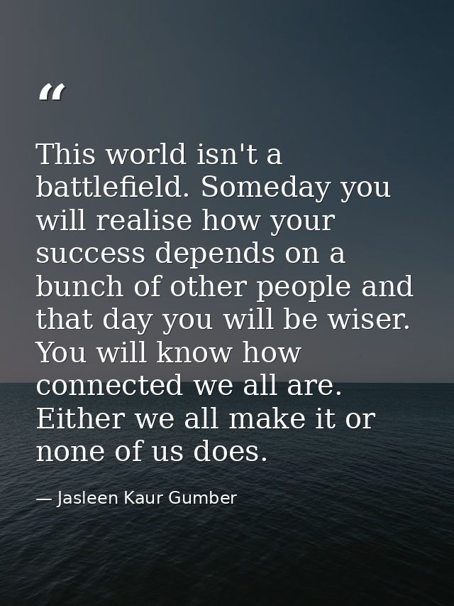 This world isn't a battlefield. Someday you will realise how your success depends on a bunch of other people and that da — Jasleen Kaur Gumber