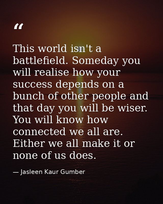 This world isn't a battlefield. Someday you will realise how your success depends on a bunch of other people and that da — Jasleen Kaur Gumber
