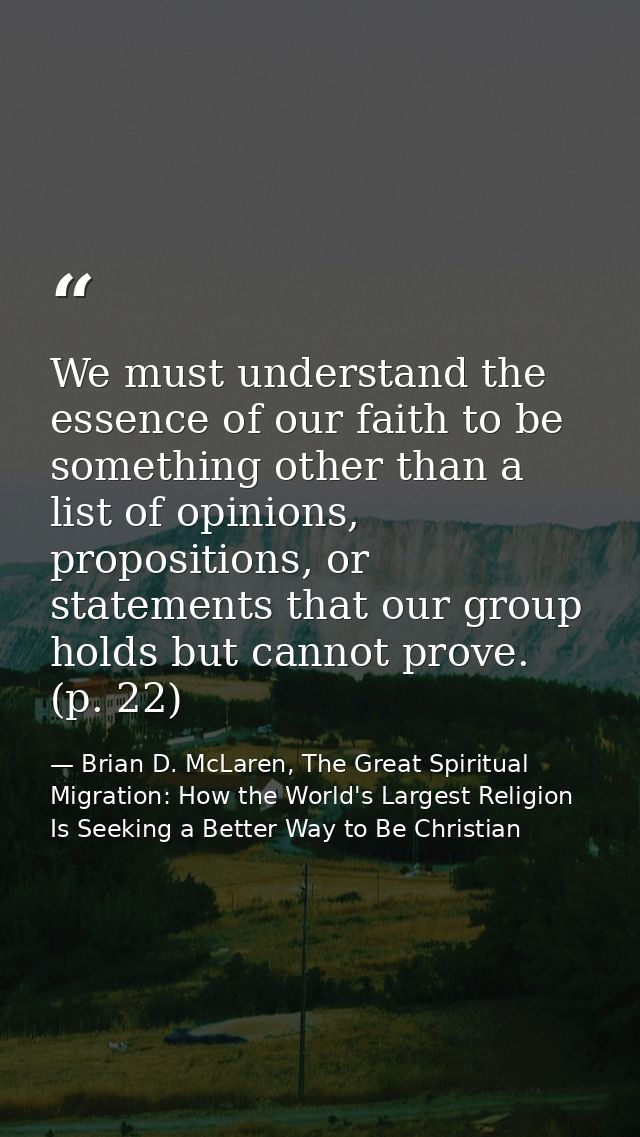 We must understand the essence of our faith to be something other than a list of opinions, propositions, or statements t — Brian D. McLaren, The Great Spiritual Migration: How the World's Largest Religion Is Seeking a Better Way to Be Christian