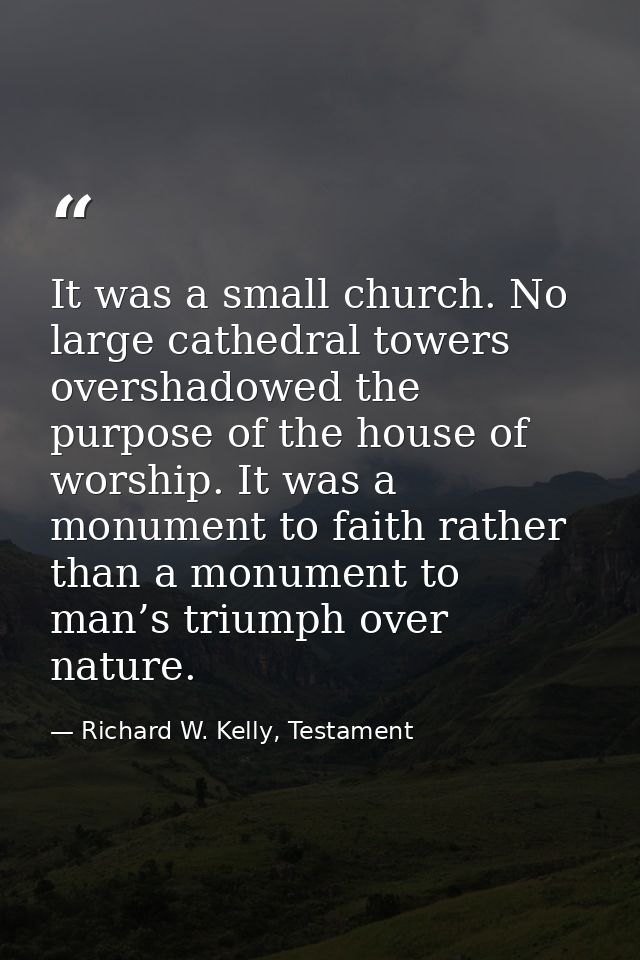 It was a small church. No large cathedral towers overshadowed the purpose of the house of worship. It was a monument to  — Richard W. Kelly, Testament
