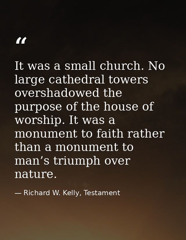 It was a small church. No large cathedral towers overshadowed the purpose of the house of worship. It was a monument to  — Richard W. Kelly, Testament