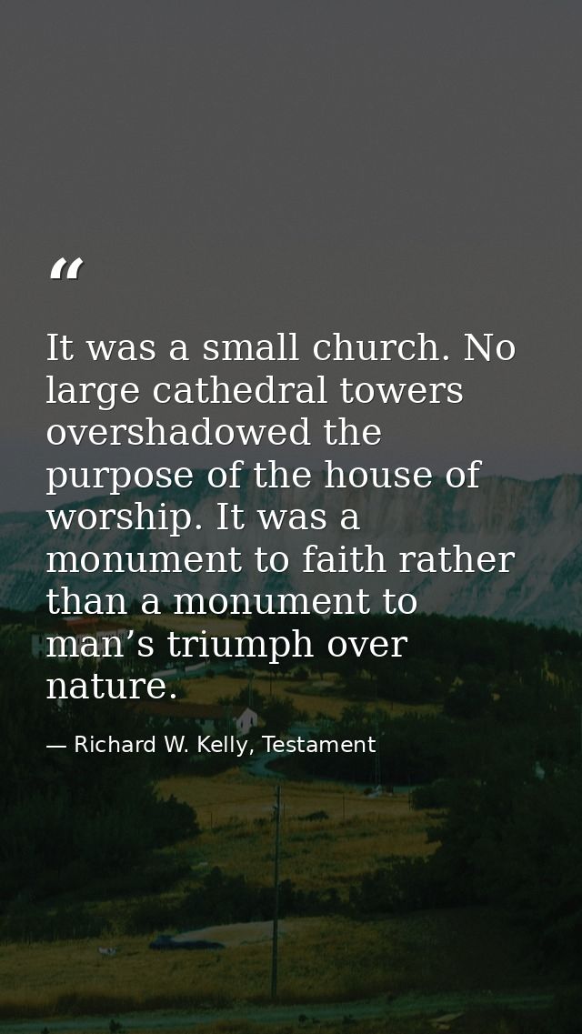 It was a small church. No large cathedral towers overshadowed the purpose of the house of worship. It was a monument to  — Richard W. Kelly, Testament