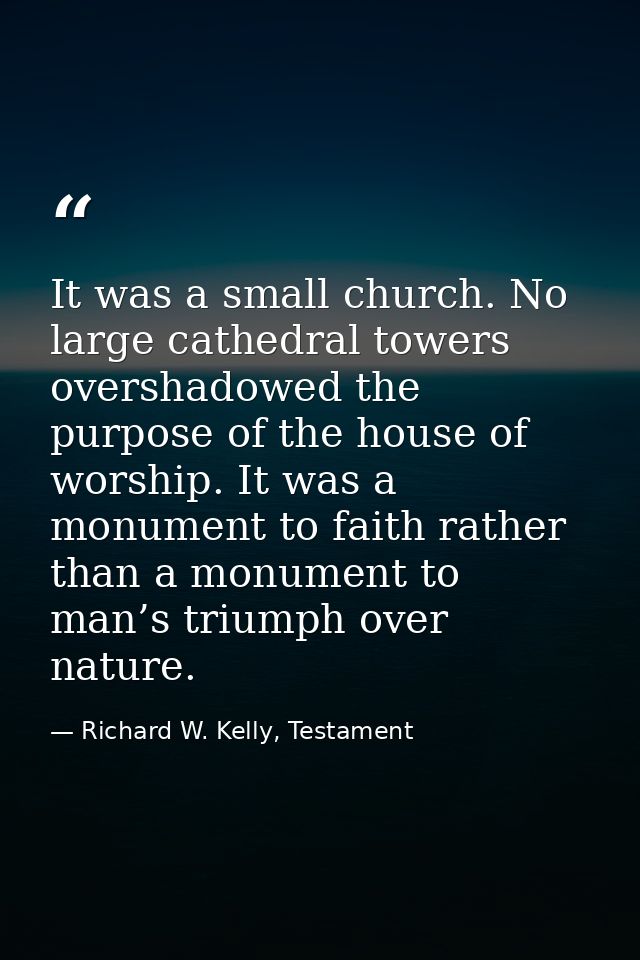It was a small church. No large cathedral towers overshadowed the purpose of the house of worship. It was a monument to  — Richard W. Kelly, Testament