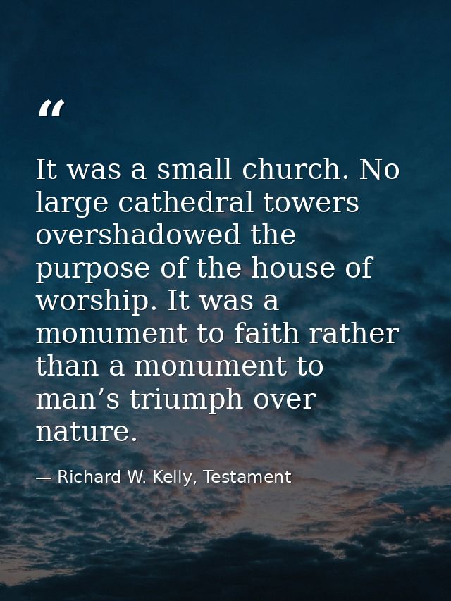 It was a small church. No large cathedral towers overshadowed the purpose of the house of worship. It was a monument to  — Richard W. Kelly, Testament