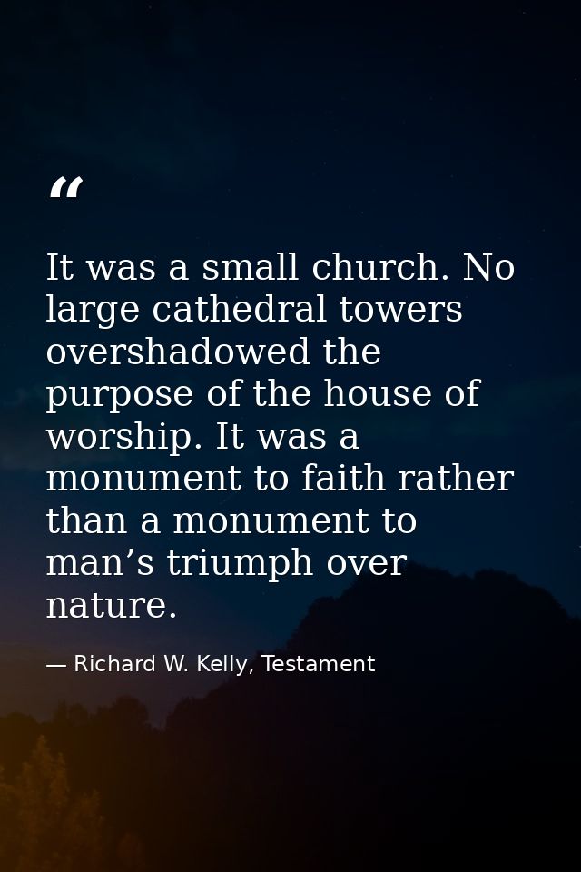 It was a small church. No large cathedral towers overshadowed the purpose of the house of worship. It was a monument to  — Richard W. Kelly, Testament