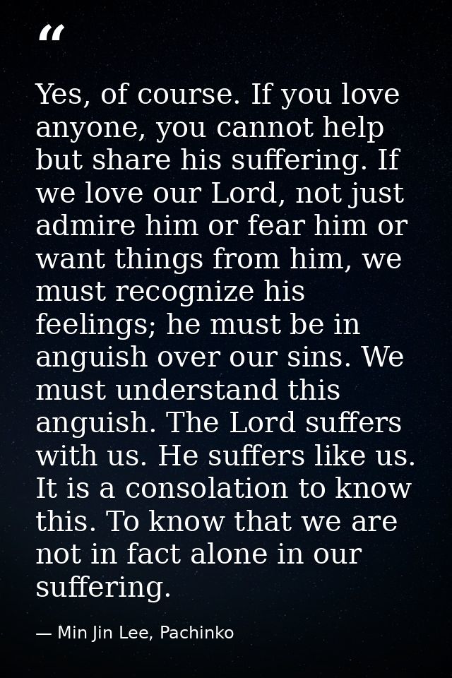 Yes, of course. If you love anyone, you cannot help but share his suffering. If we love our Lord, not just admire him or — Min Jin Lee, Pachinko